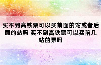 买不到高铁票可以买前面的站或者后面的站吗 买不到高铁票可以买前几站的票吗